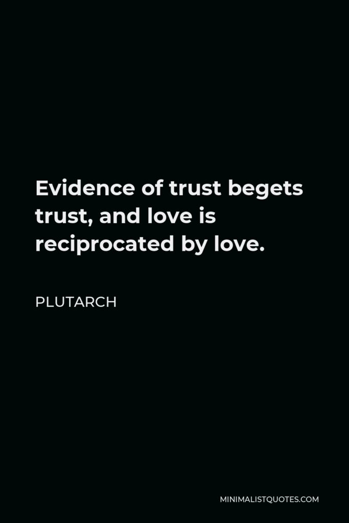 Plutarch Quote - Evidence of trust begets trust, and love is reciprocated by love.