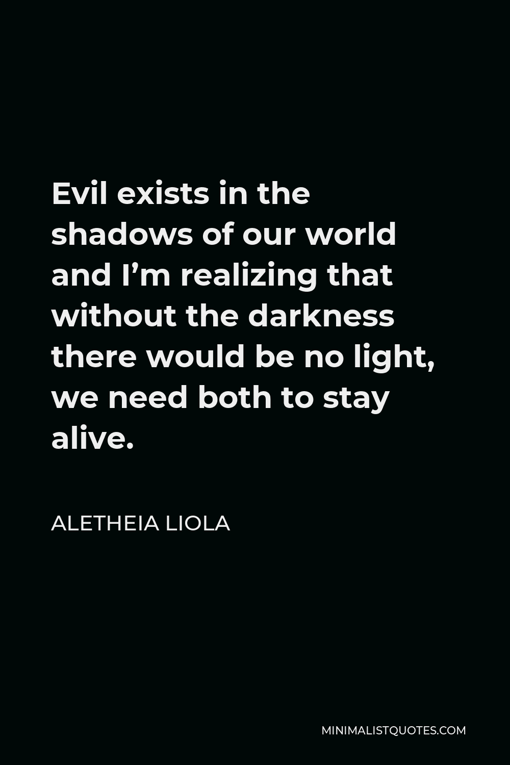 Aletheia Liola Quote - Evil exists in the shadows of our world and I’m realizing that without the darkness there would be no light. We need both to stay alive.