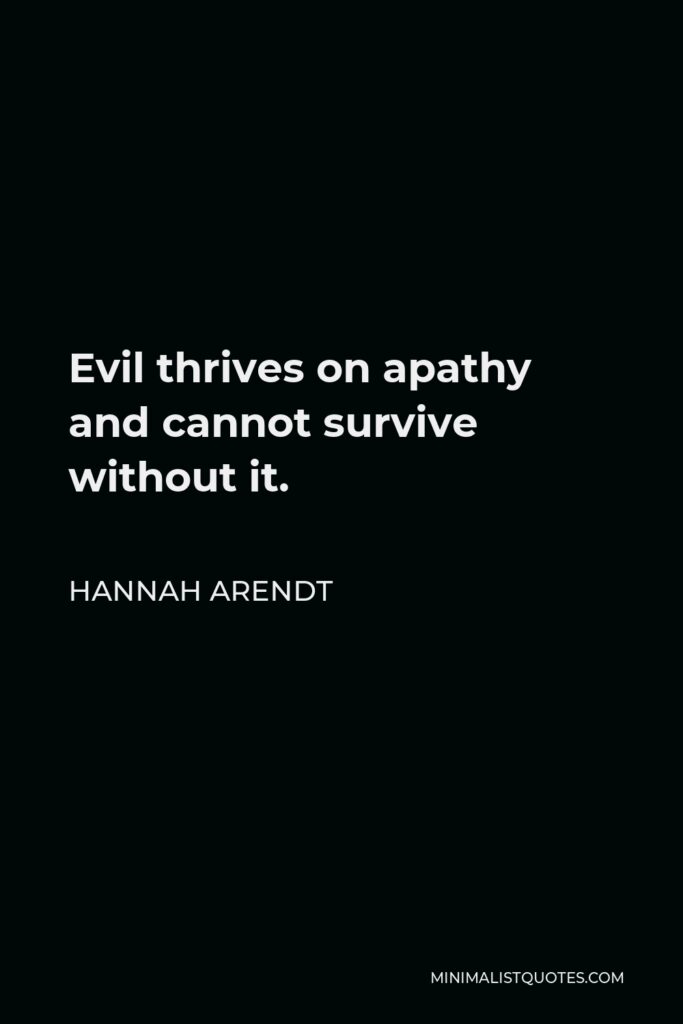 Hannah Arendt Quote - Evil thrives on apathy and cannot survive without it.