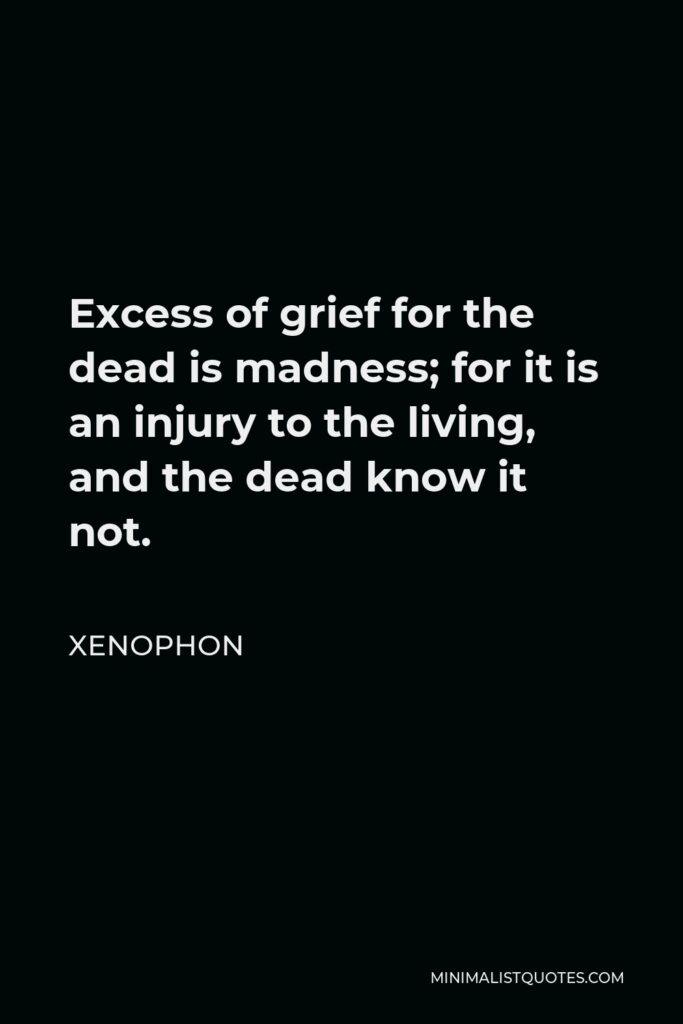 Xenophon Quote - Excess of grief for the dead is madness; for it is an injury to the living, and the dead know it not.