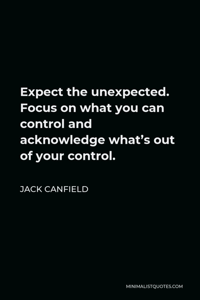Jack Canfield Quote - Expect the unexpected. Focus on what you can control and acknowledge what’s out of your control.