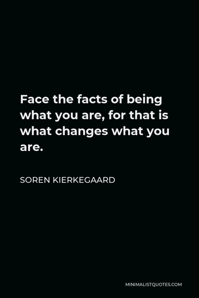 Soren Kierkegaard Quote - Face the facts of being what you are, for that is what changes what you are.