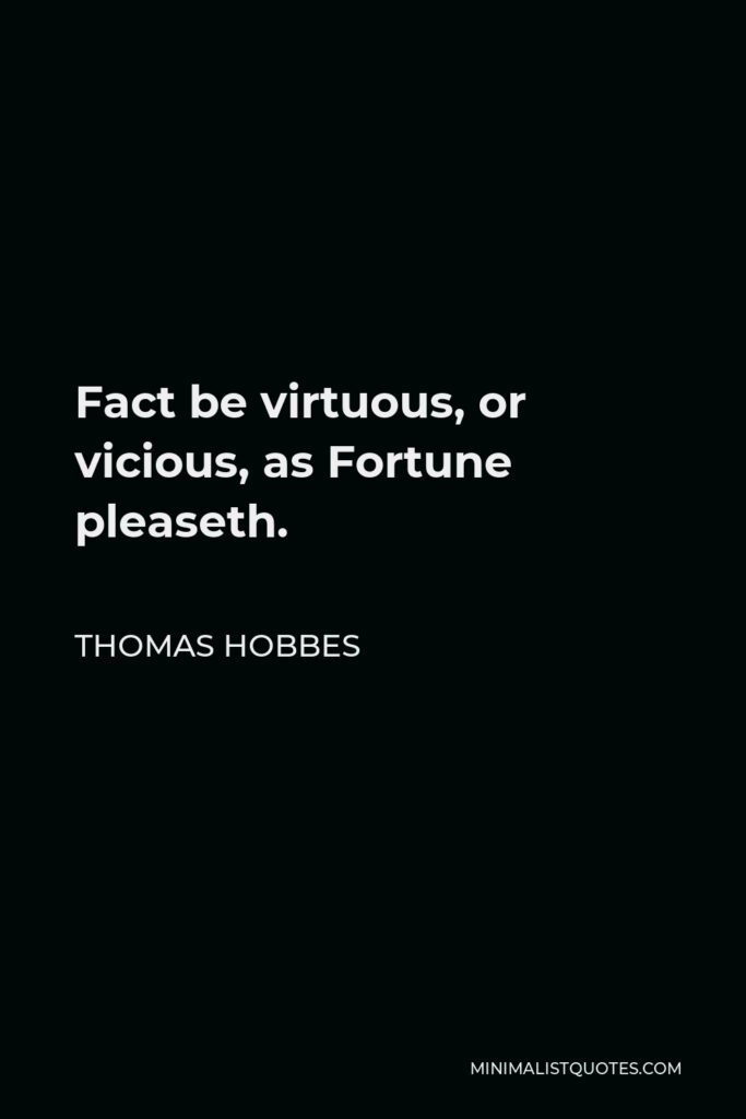 Thomas Hobbes Quote - Fact be virtuous, or vicious, as Fortune pleaseth.
