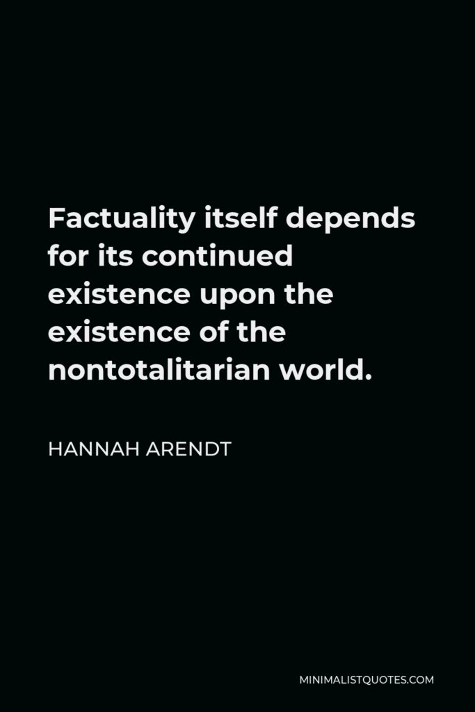 Hannah Arendt Quote - Factuality itself depends for its continued existence upon the existence of the nontotalitarian world.