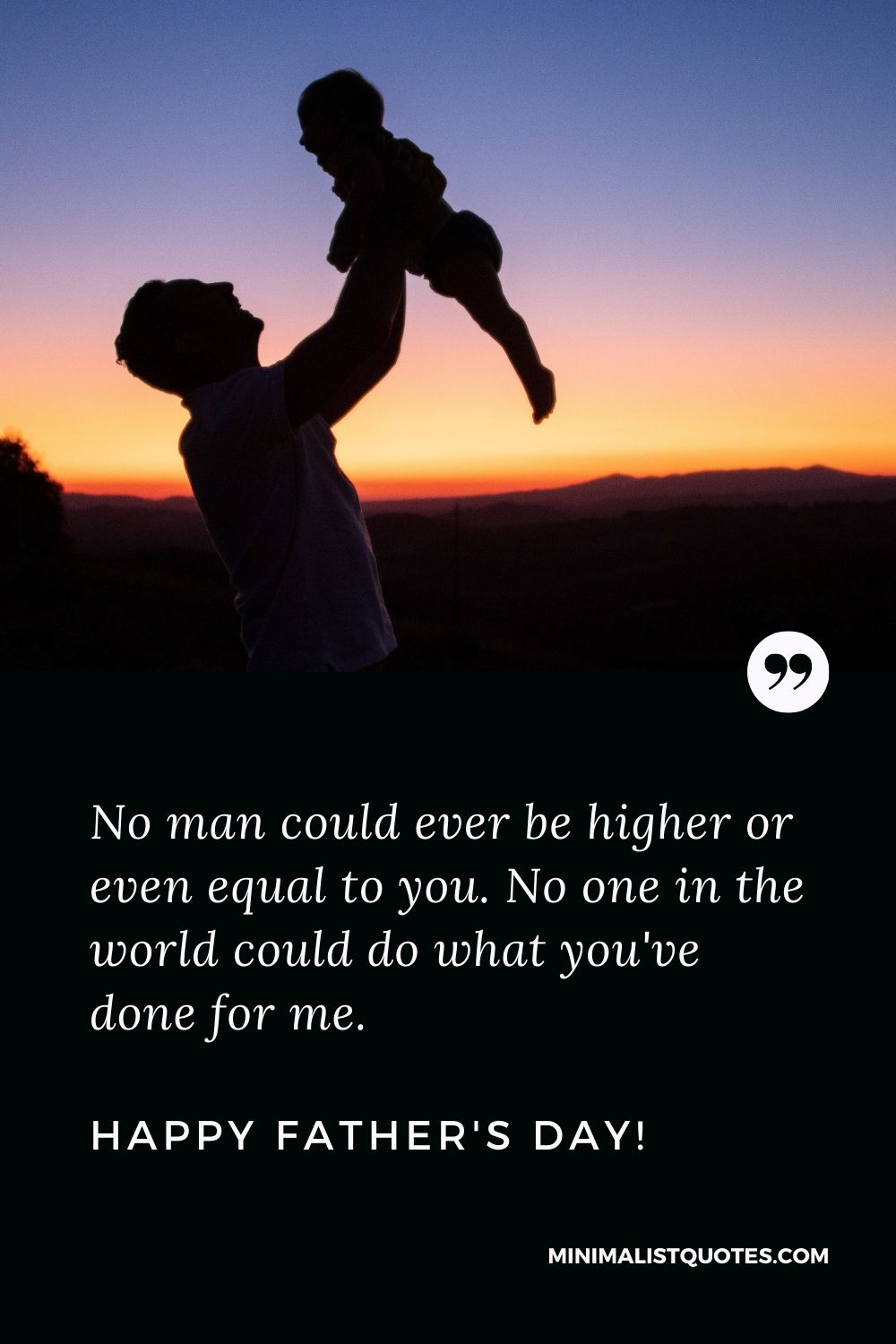Fathers Day Quote, Wish & Message With Image: No man could ever be higher or even equal to you. No one in the world could do what you've done for me. Happy Fathers Day!