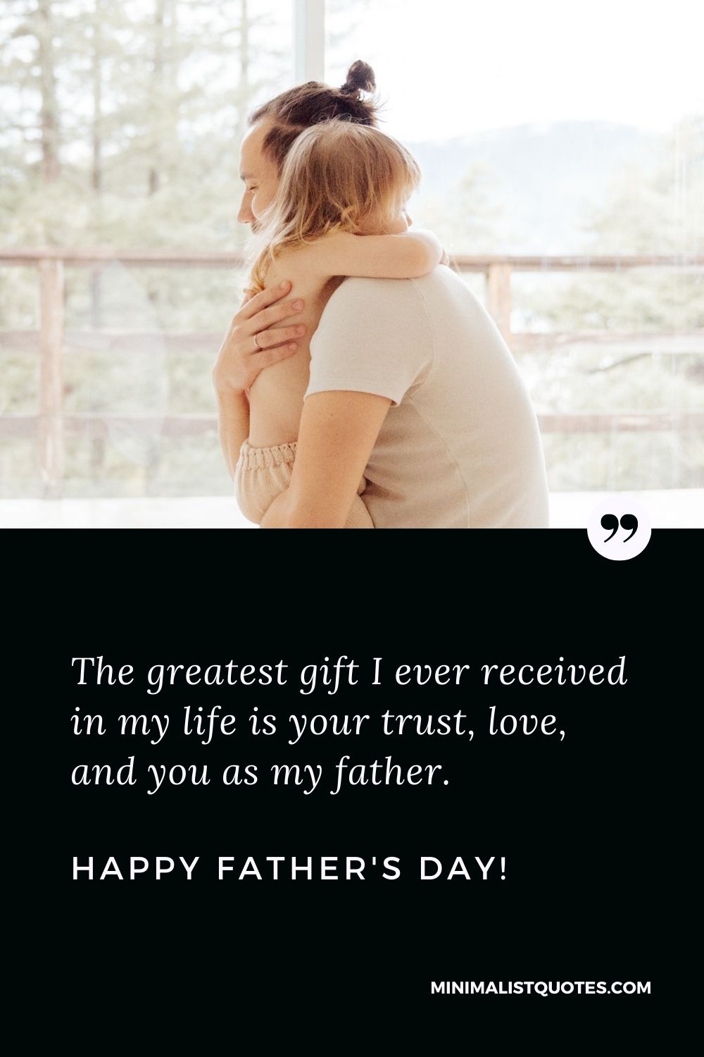 Fathers Day Quote, Wish & Message With Image: The greatest gift I ever received in my life is your trust, love, and you as my father. Happy Fathers Day!