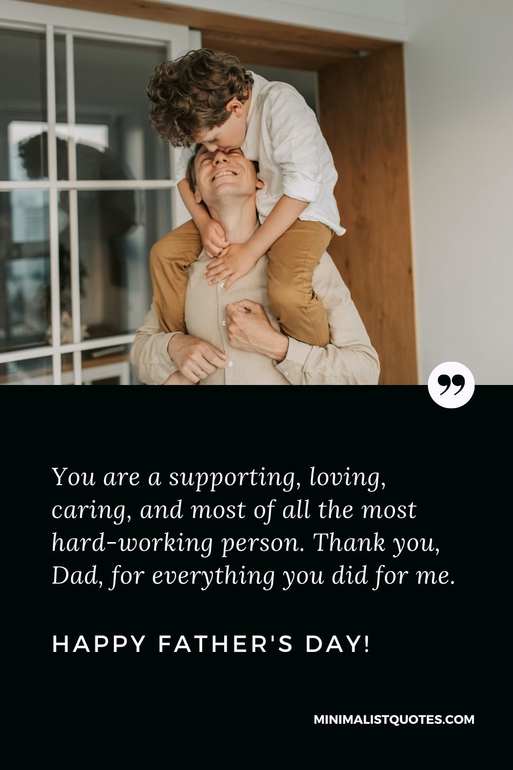 Fathers Day Quote, Wish & Message With Image: You are a supporting, loving, caring, and most of all the most hard-working person. Thank you, Dad, for everything you did for me. Happy Fathers Day!