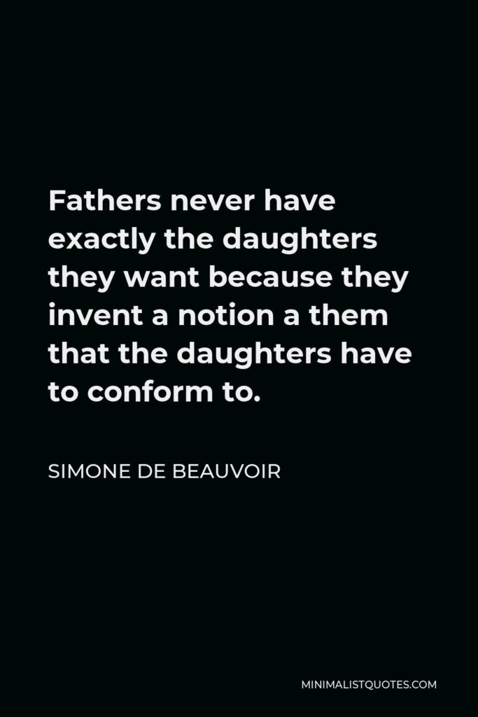 Simone de Beauvoir Quote - Fathers never have exactly the daughters they want because they invent a notion a them that the daughters have to conform to.