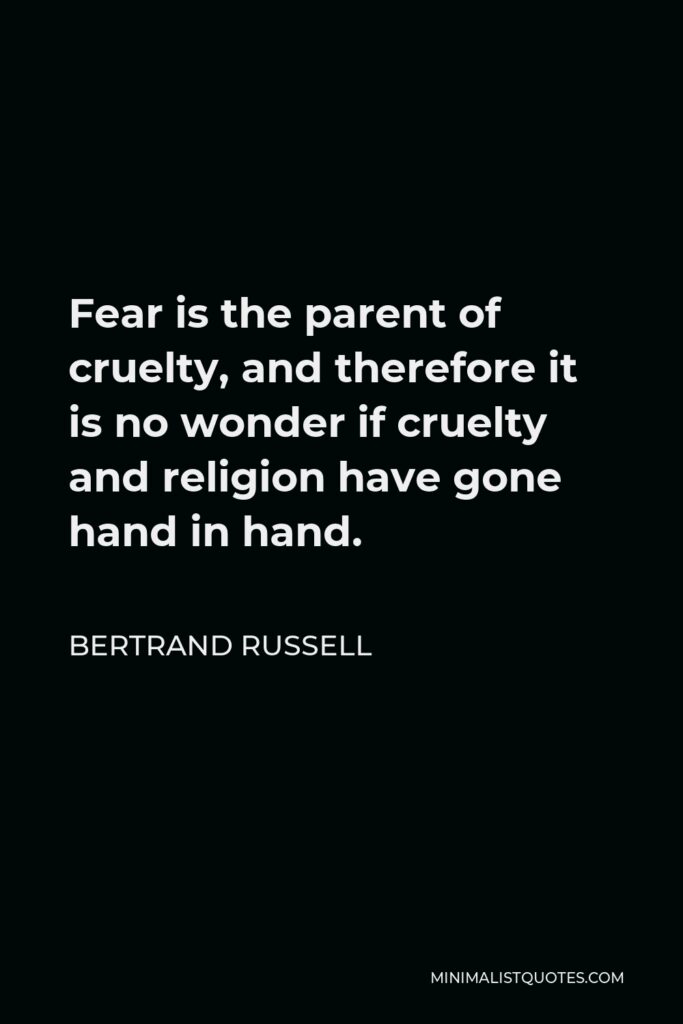 Bertrand Russell Quote - Fear is the parent of cruelty, and therefore it is no wonder if cruelty and religion have gone hand in hand.