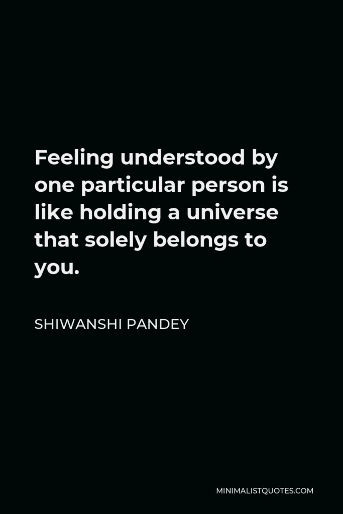 Shiwanshi Pandey Quote - Feeling understood by one particular person is like holding a universe that solely belongs to you.