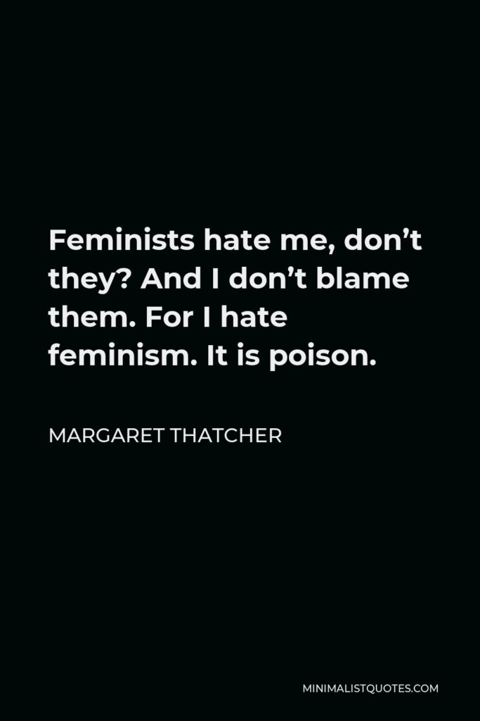 Margaret Thatcher Quote - Feminists hate me, don’t they? And I don’t blame them. For I hate feminism. It is poison.