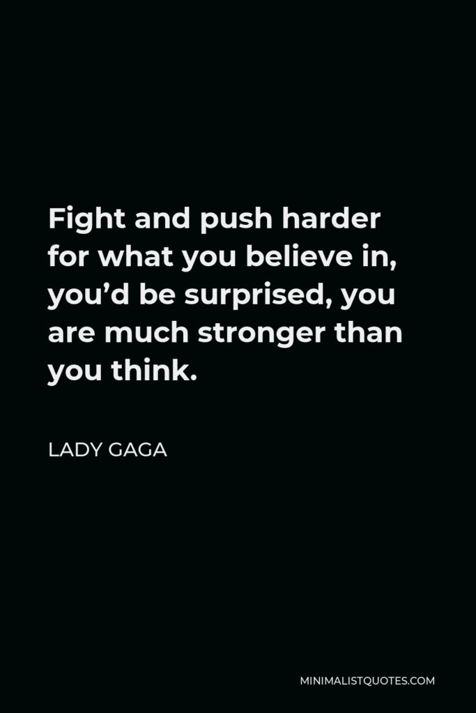 Lady Gaga Quote - Fight and push harder for what you believe in, you’d be surprised, you are much stronger than you think.