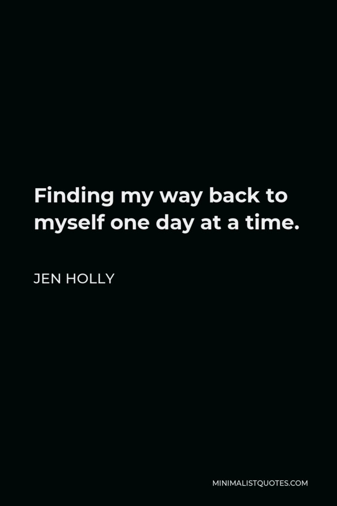 Jen Holly Quote - Finding my way back to myself one day at a time.