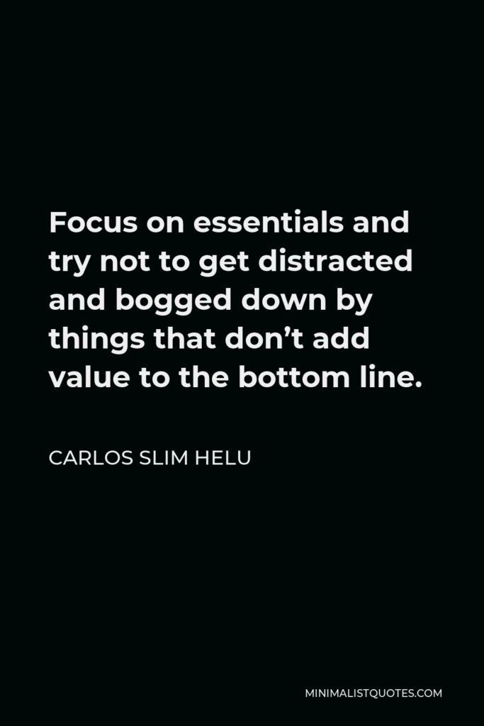 Carlos Slim Helu Quote - Focus on essentials and try not to get distracted and bogged down by things that don’t add value to the bottom line.