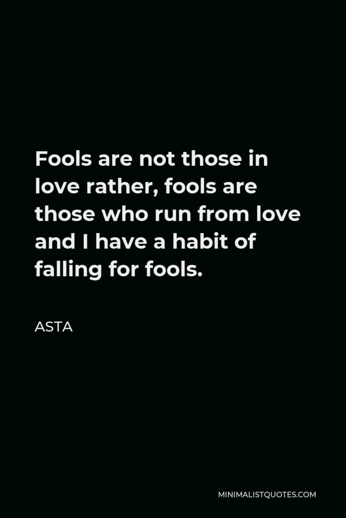 Asta Quote - Fools are not those in love rather, fools are those who run from love and I have a habit of falling for fools.