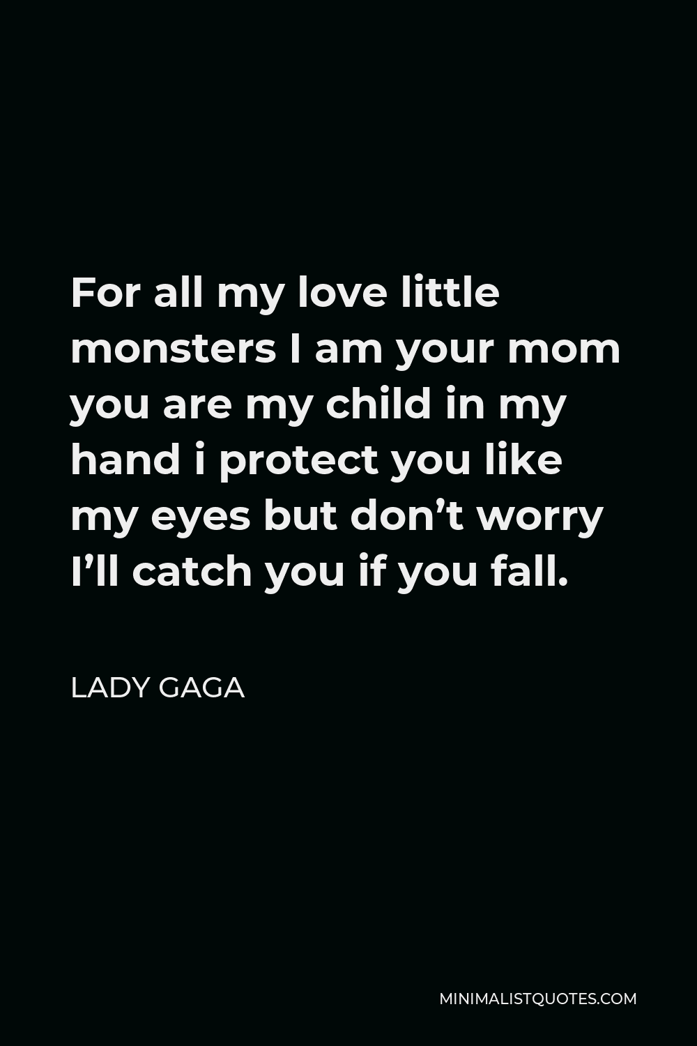Lady Gaga Quote - For all my love little monsters I am your mom you are my child in my hand i protect you like my eyes but don’t worry I’ll catch you if you fall.