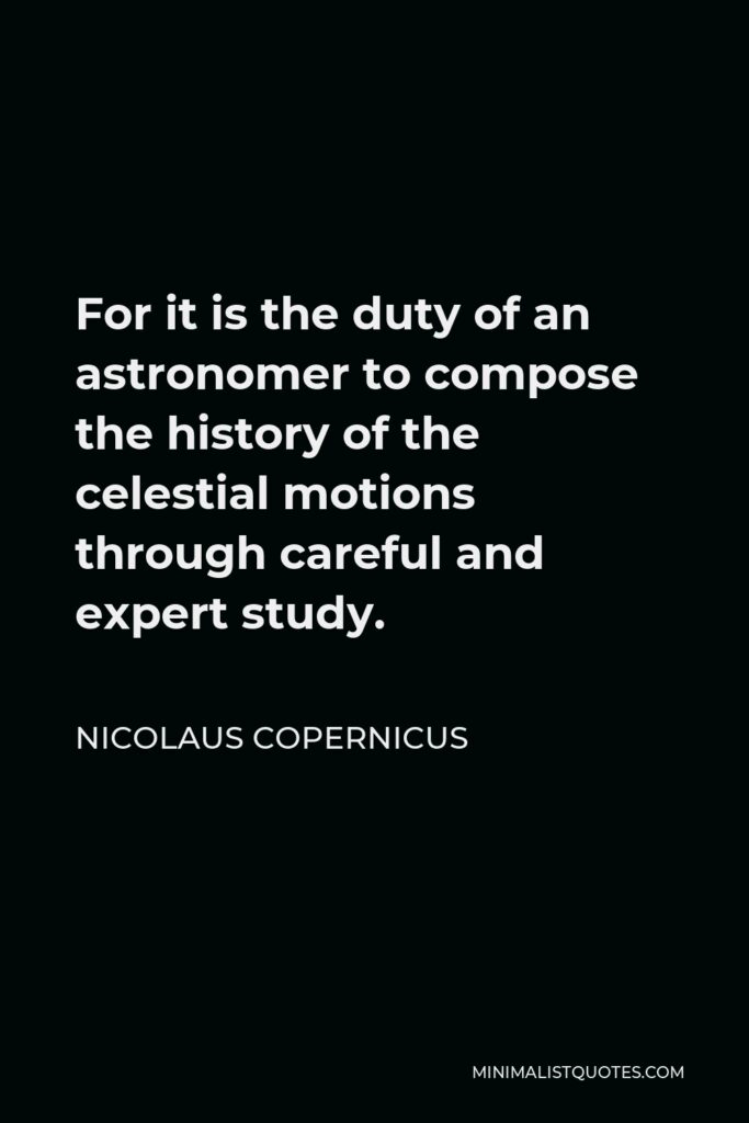 Nicolaus Copernicus Quote - For it is the duty of an astronomer to compose the history of the celestial motions through careful and expert study.
