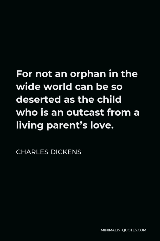 Charles Dickens Quote - For not an orphan in the wide world can be so deserted as the child who is an outcast from a living parent’s love.