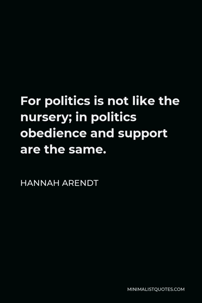 Hannah Arendt Quote - For politics is not like the nursery; in politics obedience and support are the same.