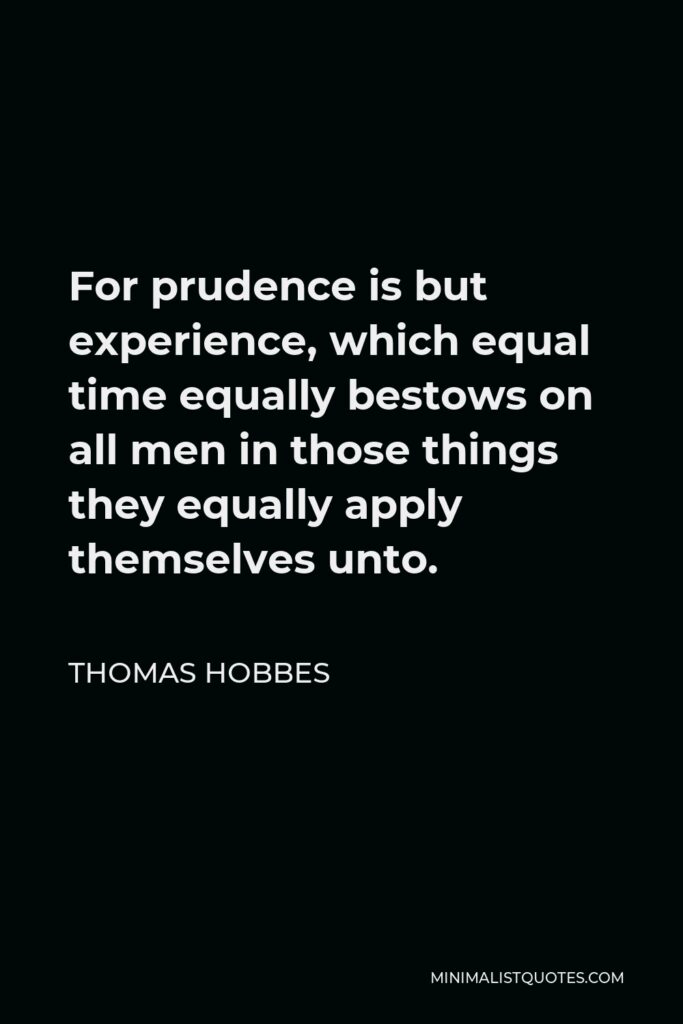 Thomas Hobbes Quote - For prudence is but experience, which equal time equally bestows on all men in those things they equally apply themselves unto.