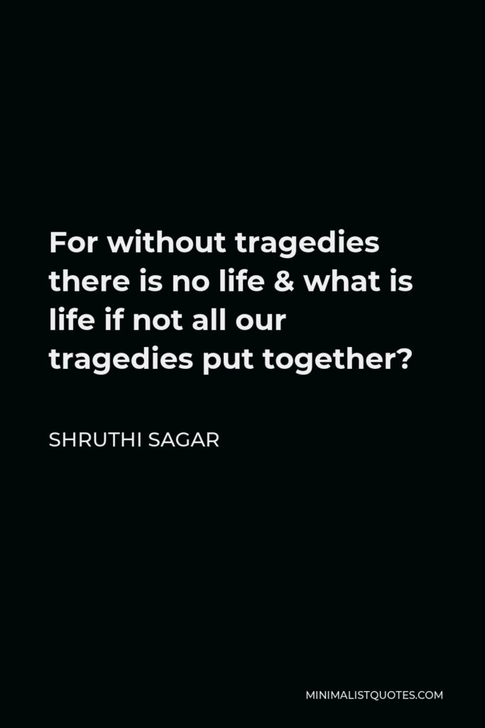 Shruthi Sagar Quote - For without tragedies there is no life & what is life if not all our tragedies put together?