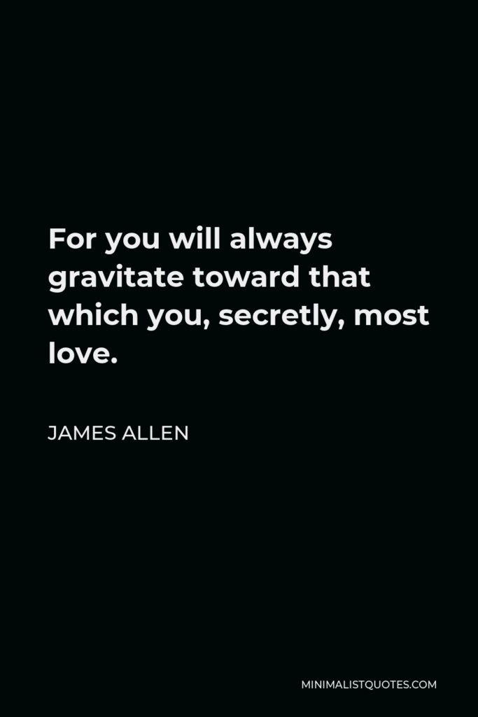 James Allen Quote - For you will always gravitate toward that which you, secretly, most love.