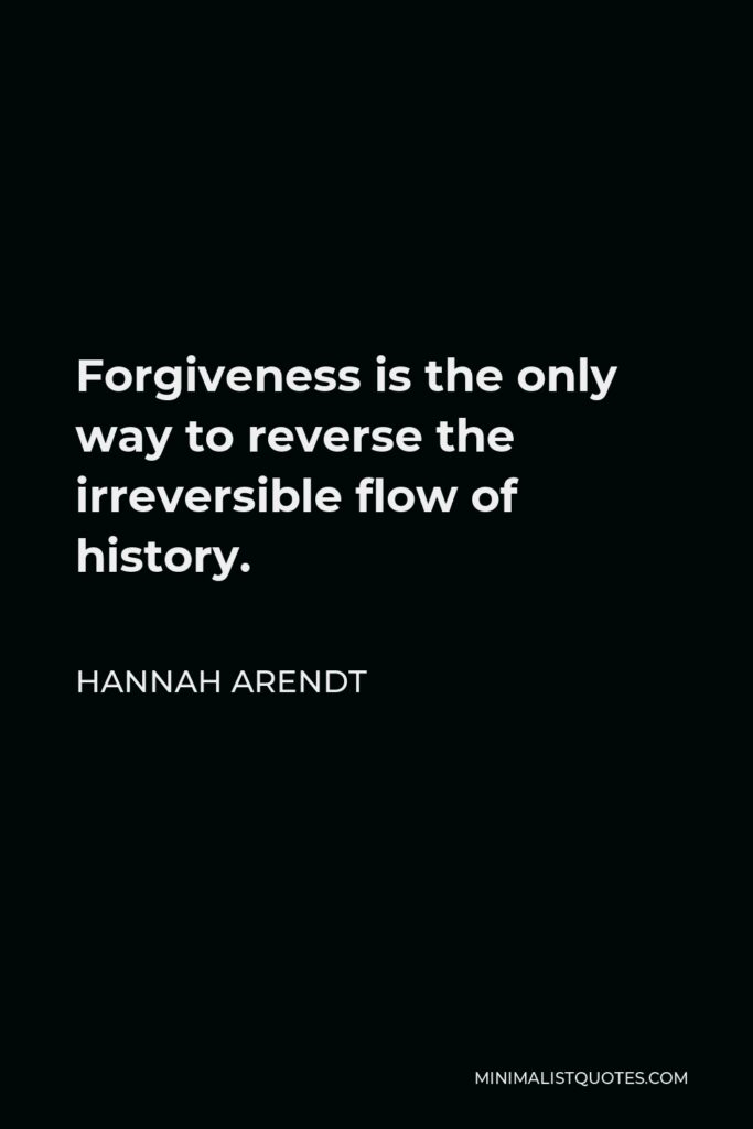 Hannah Arendt Quote - Forgiveness is the only way to reverse the irreversible flow of history.