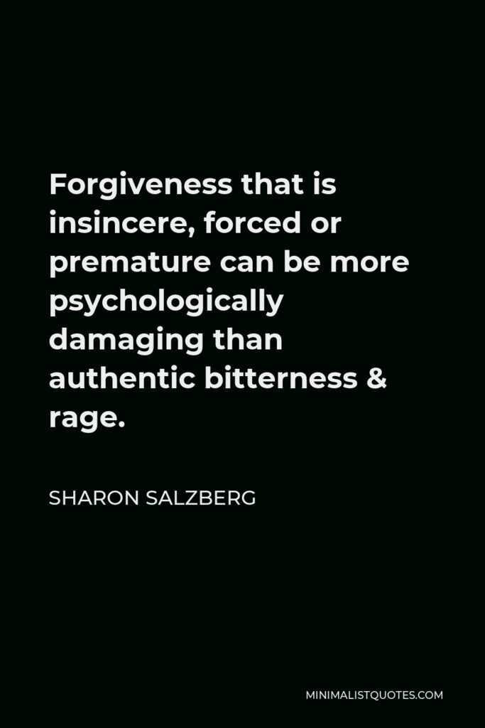 Sharon Salzberg Quote - Forgiveness that is insincere, forced or premature can be more psychologically damaging than authentic bitterness & rage.