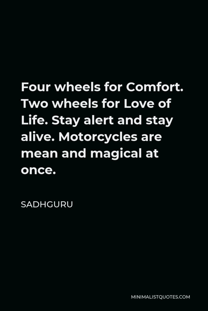 Sadhguru Quote - Four wheels for Comfort. Two wheels for Love of Life. Stay alert and stay alive. Motorcycles are mean and magical at once.