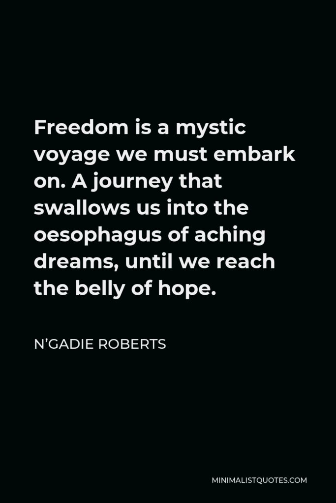 N’Gadie Roberts Quote - Freedom is a mystic voyage we must embark on. A journey that swallows us into the oesophagus of aching dreams, until we reach the belly of hope.