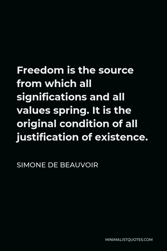 Simone de Beauvoir Quote - Freedom is the source from which all significations and all values spring. It is the original condition of all justification of existence.