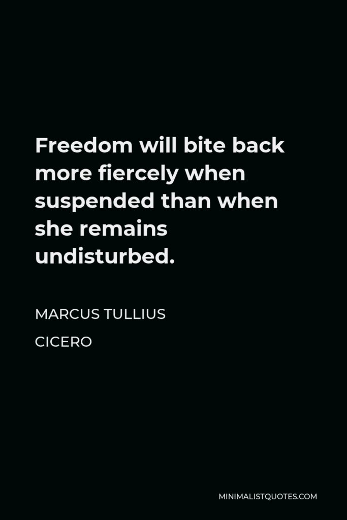 Marcus Tullius Cicero Quote - Freedom will bite back more fiercely when suspended than when she remains undisturbed.