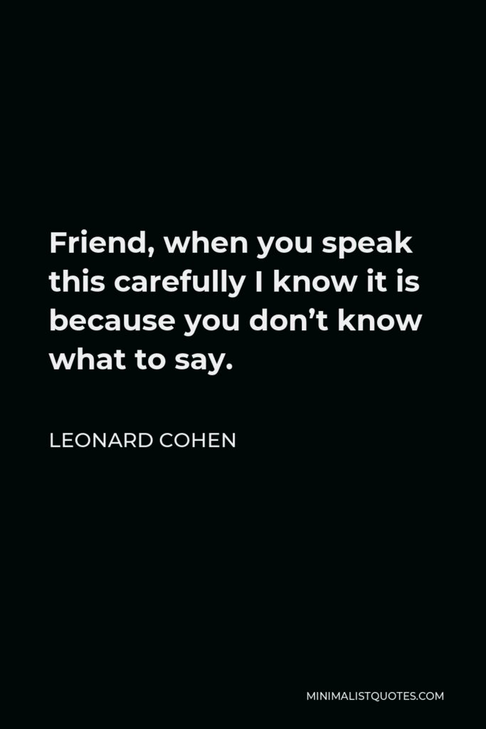 Leonard Cohen Quote - Friend, when you speak this carefully I know it is because you don’t know what to say.