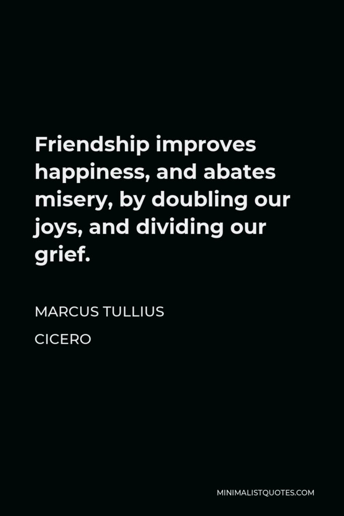 Marcus Tullius Cicero Quote - Friendship improves happiness, and abates misery, by doubling our joys, and dividing our grief.