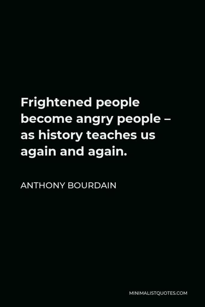 Anthony Bourdain Quote - Frightened people become angry people – as history teaches us again and again.