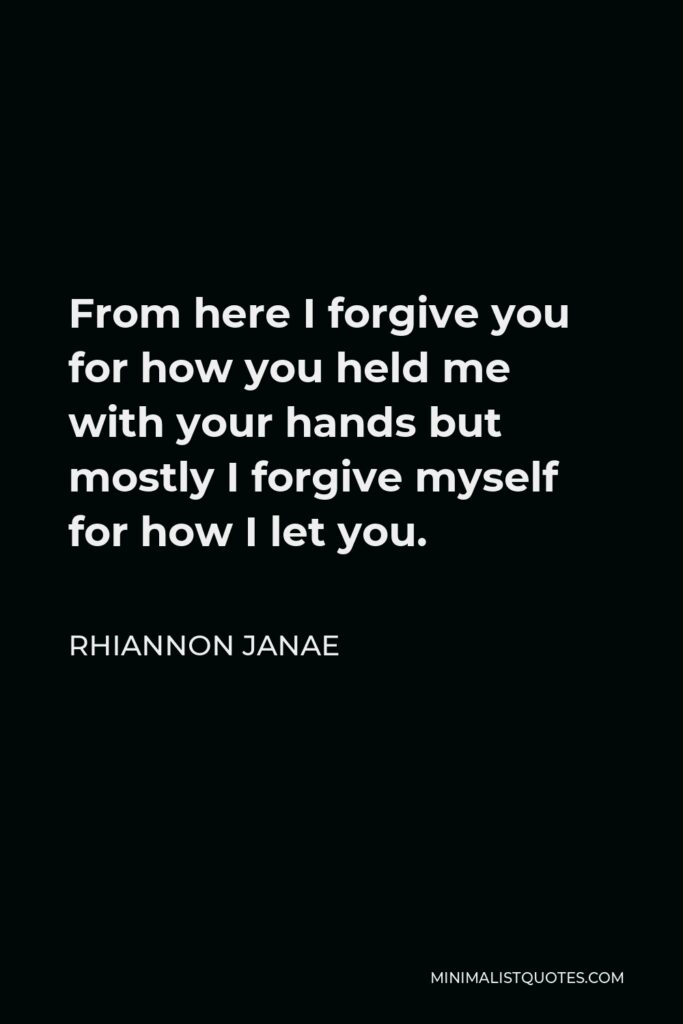 Rhiannon Janae Quote - From here I forgive you for how you held me with your hands but mostly I forgive myself for how I let you.