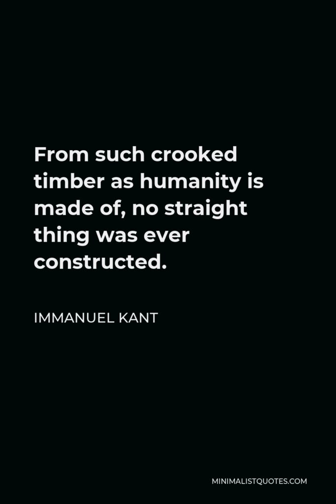 Immanuel Kant Quote - From such crooked timber as humanity is made of, no straight thing was ever constructed.