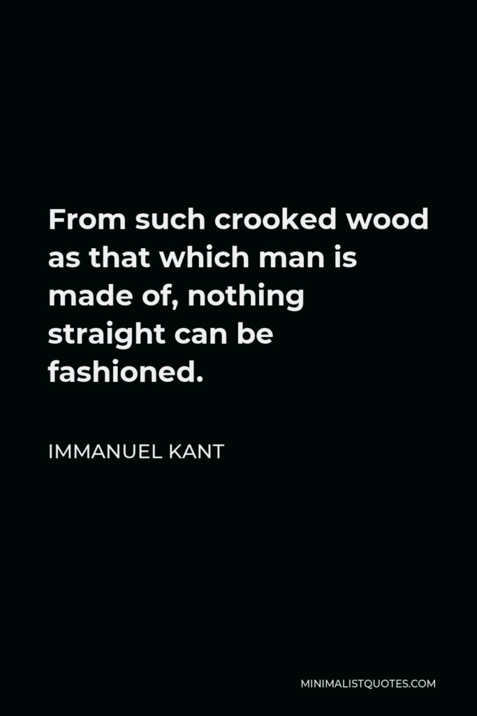 Immanuel Kant Quote - From such crooked wood as that which man is made of, nothing straight can be fashioned.