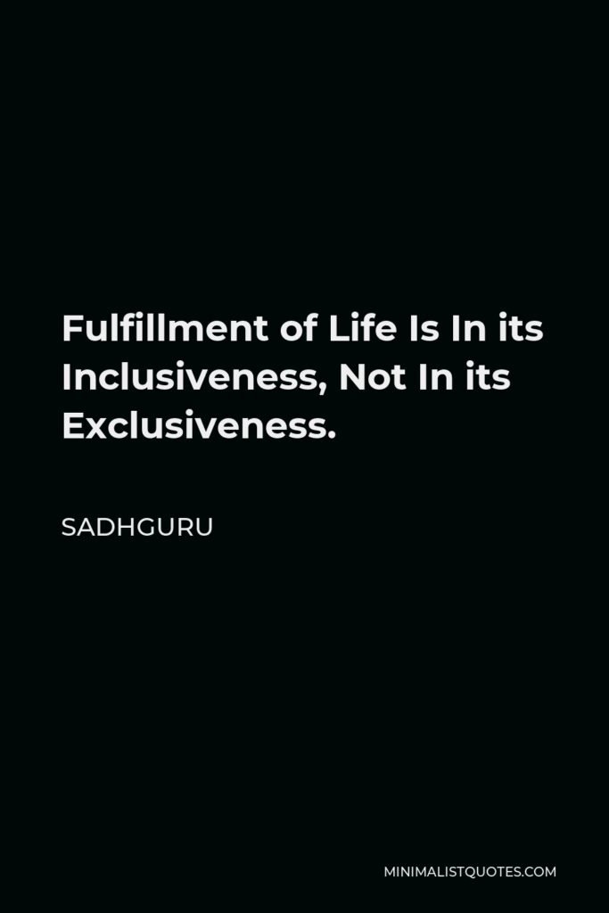 Sadhguru Quote - Fulfillment of Life Is In its Inclusiveness, Not In its Exclusiveness.
