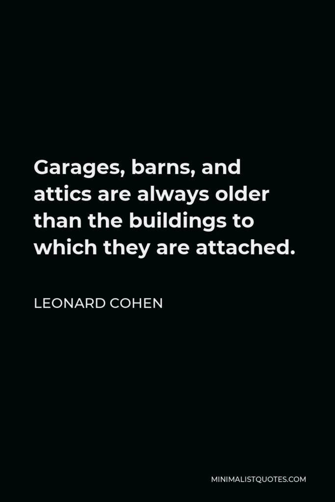 Leonard Cohen Quote - Garages, barns, and attics are always older than the buildings to which they are attached.
