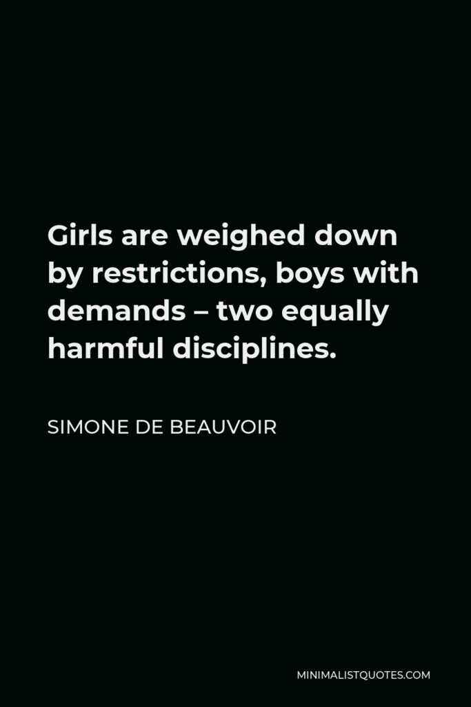 Simone de Beauvoir Quote - Girls are weighed down by restrictions, boys with demands – two equally harmful disciplines.