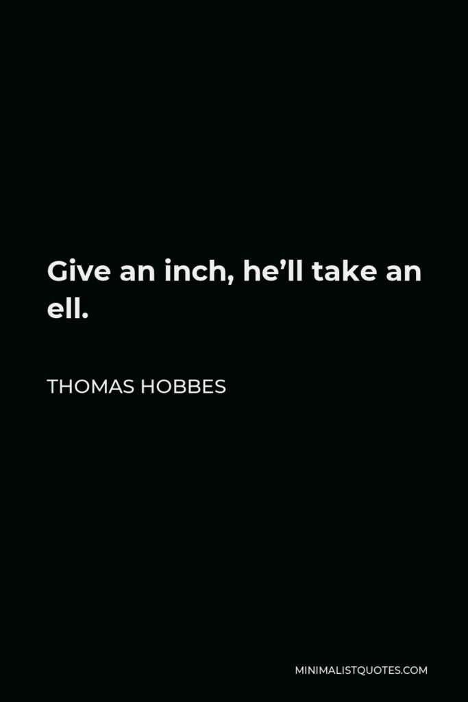 Thomas Hobbes Quote - Give an inch, he’ll take an ell.