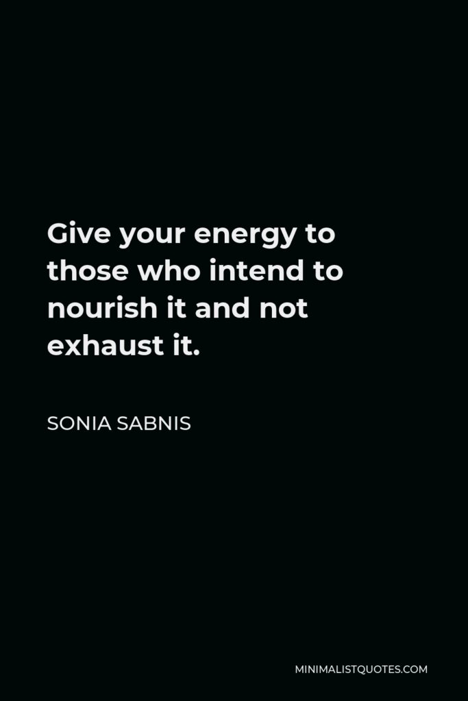 Sonia Sabnis Quote - Give your energy to those who intend to nourish it and not exhaust it.