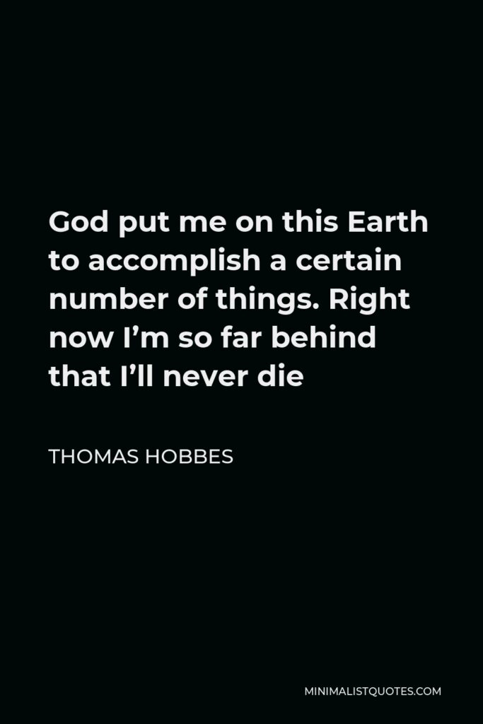 Thomas Hobbes Quote - God put me on this Earth to accomplish a certain number of things. Right now I’m so far behind that I’ll never die