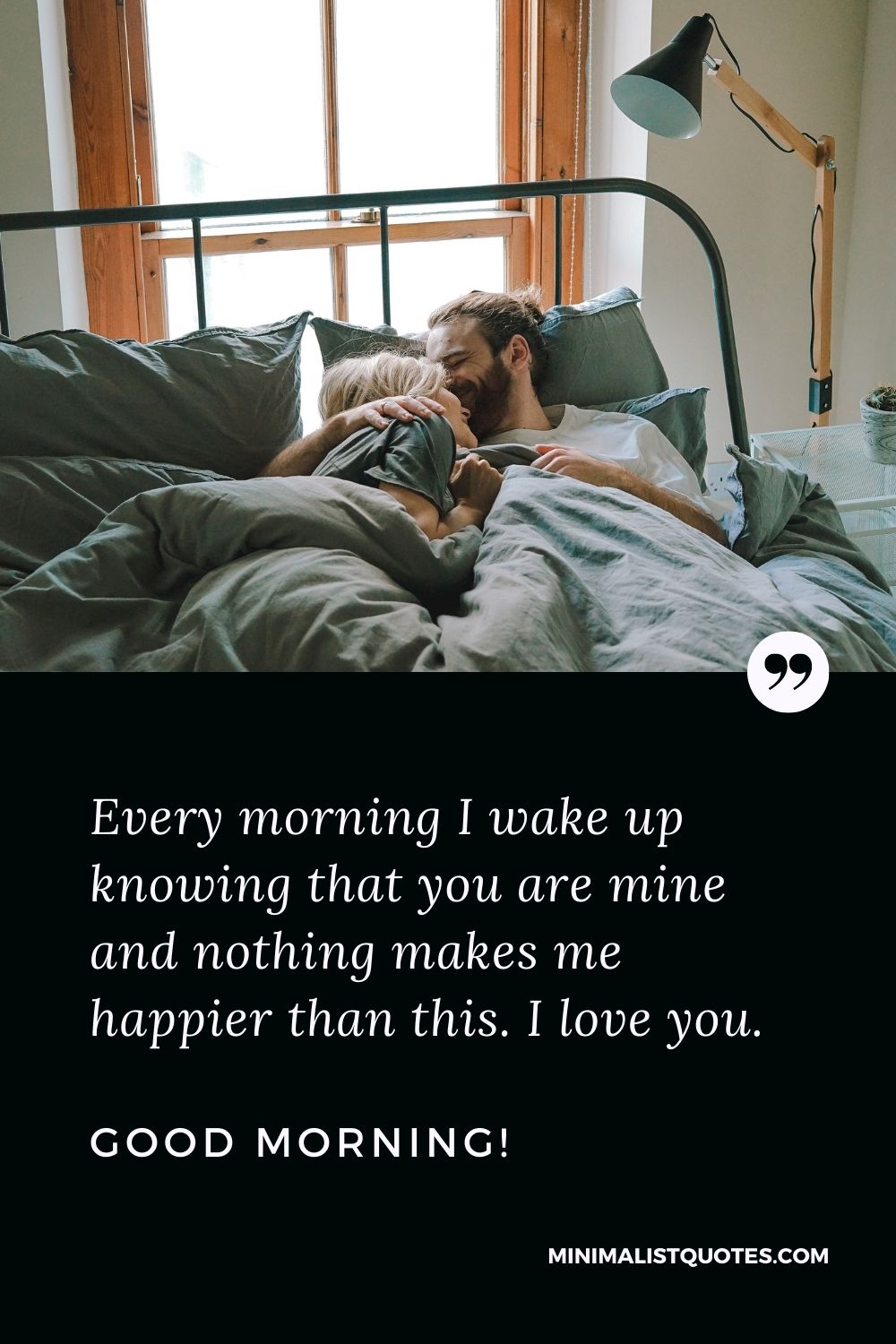 Good Morning I Love You Quote & Message: Every morning I wake up knowing that you are mine and nothing makes me happier than this. I love you. Good Morning!