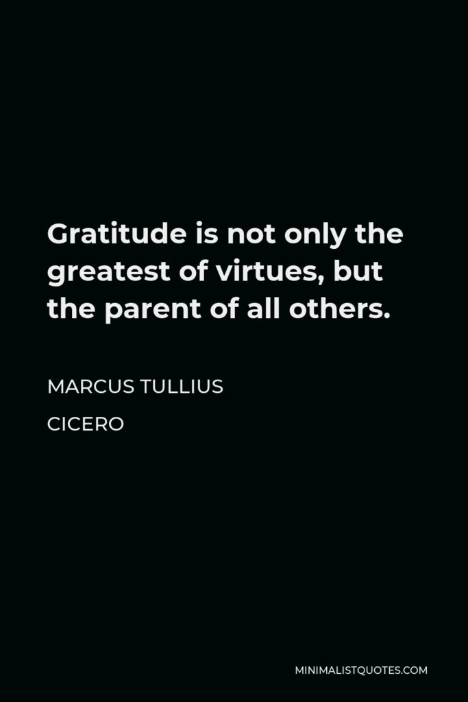 Marcus Tullius Cicero Quote - Gratitude is not only the greatest of virtues, but the parent of all others.