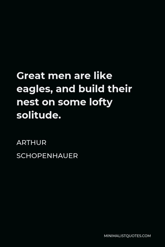 Arthur Schopenhauer Quote - Great men are like eagles, and build their nest on some lofty solitude.