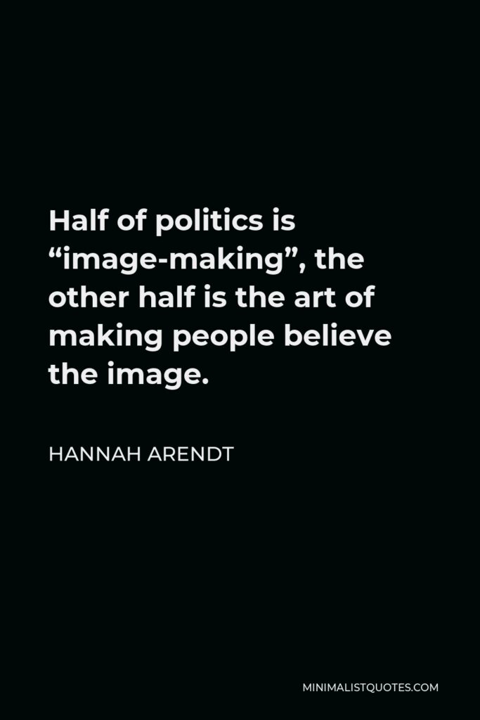 Hannah Arendt Quote - Half of politics is “image-making”, the other half is the art of making people believe the image.
