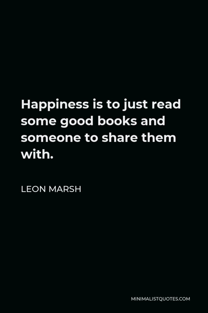 Leon Marsh Quote - Happiness is to just read some good books and someone to share them with.