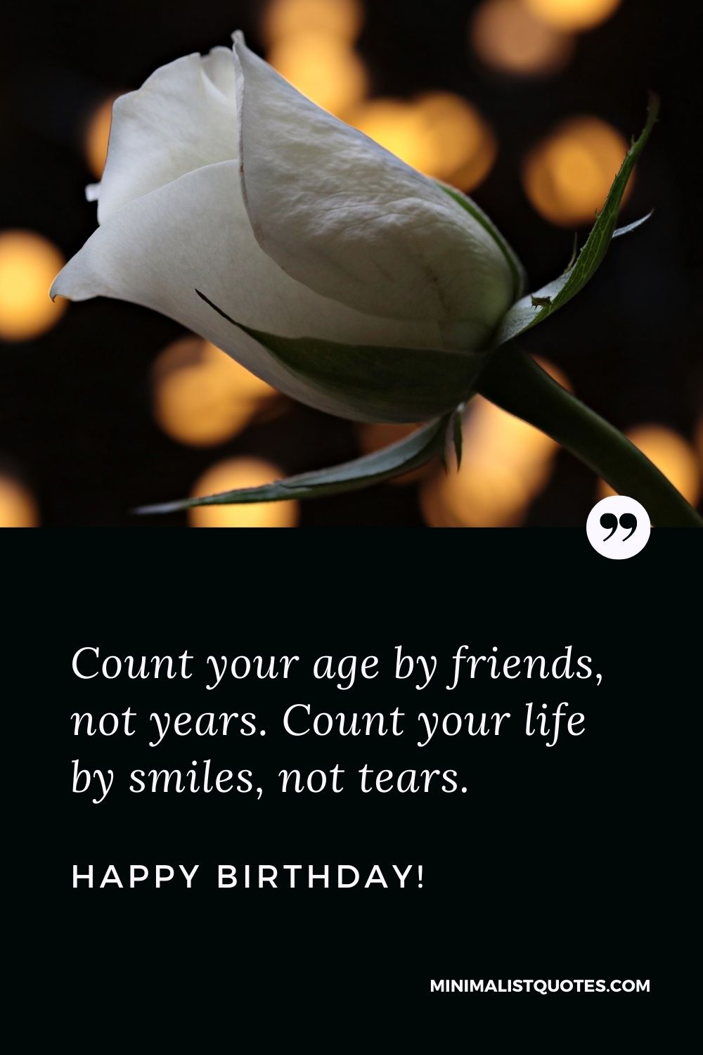Happy birthday dear friend quote: Count your age by friends, not years. Count your life by smiles, not tears. Happy Birthday!